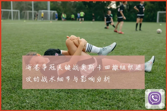 海港争冠关键战奥斯卡回撤组织进攻的战术细节与影响分析