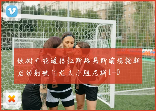 铁树开花道格拉斯路易斯前场抢断后劲射破门尤文小胜尼斯1-0