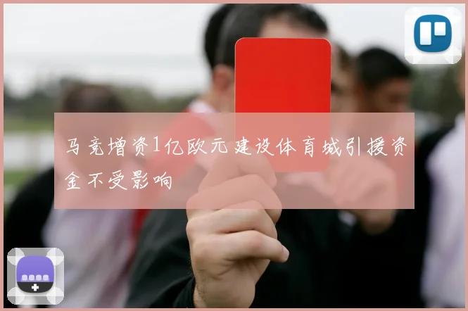 马竞增资1亿欧元建设体育城引援资金不受影响