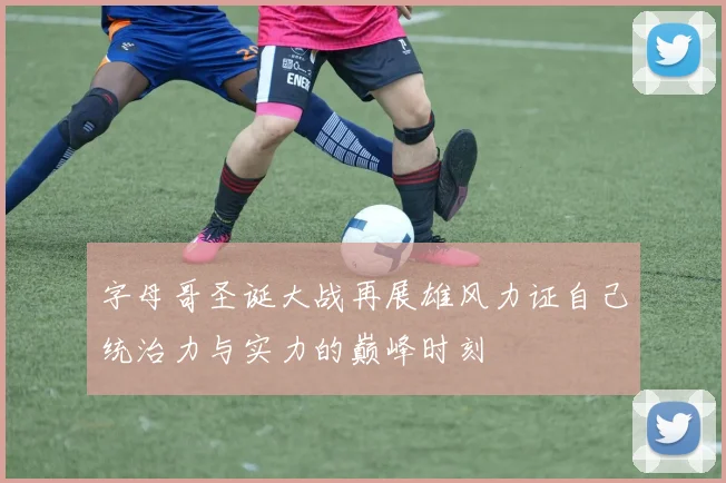 字母哥圣诞大战再展雄风力证自己统治力与实力的巅峰时刻
