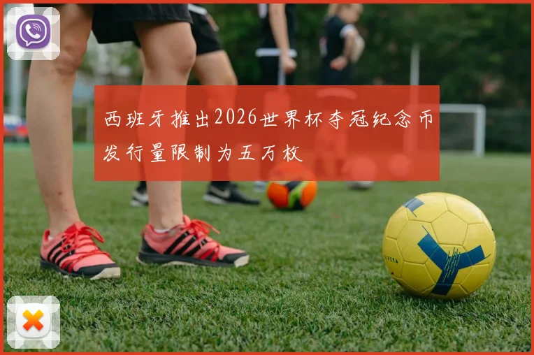 西班牙推出2026世界杯夺冠纪念币发行量限制为五万枚