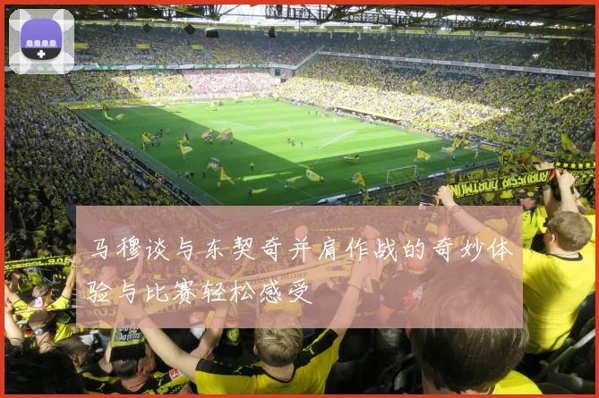马穆谈与东契奇并肩作战的奇妙体验与比赛轻松感受