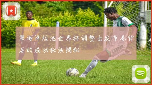 覃海洋短池世界杯调整出发节奏背后的成功秘诀揭秘