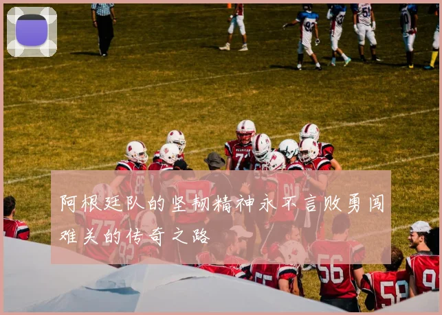 阿根廷队的坚韧精神永不言败勇闯难关的传奇之路