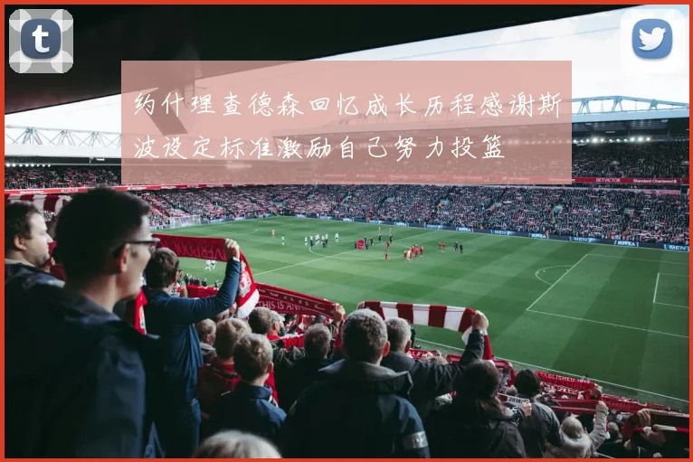 约什理查德森回忆成长历程感谢斯波设定标准激励自己努力投篮