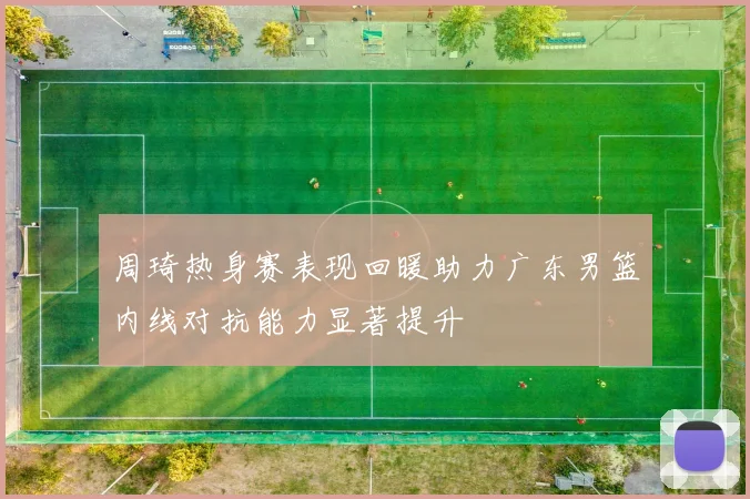 周琦热身赛表现回暖助力广东男篮内线对抗能力显著提升