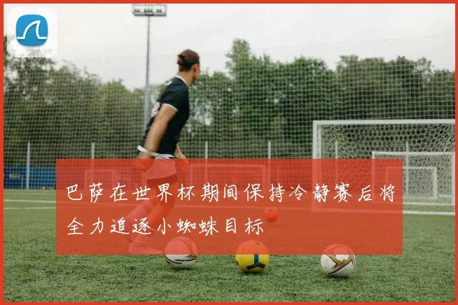 巴萨在世界杯期间保持冷静赛后将全力追逐小蜘蛛目标